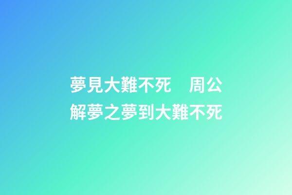 夢見大難不死　周公解夢之夢到大難不死